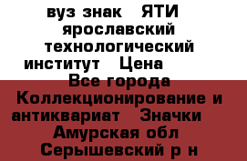 1.1) вуз знак : ЯТИ - ярославский технологический институт › Цена ­ 389 - Все города Коллекционирование и антиквариат » Значки   . Амурская обл.,Серышевский р-н